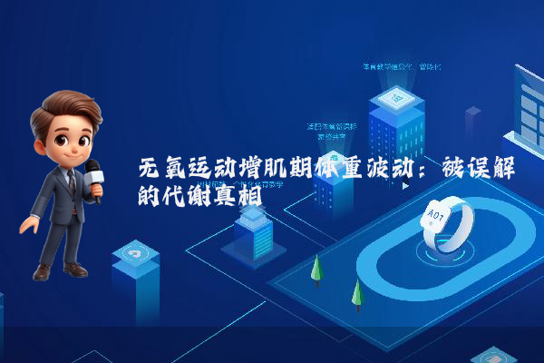 无氧运动增肌期体重波动：被误解的代谢真相