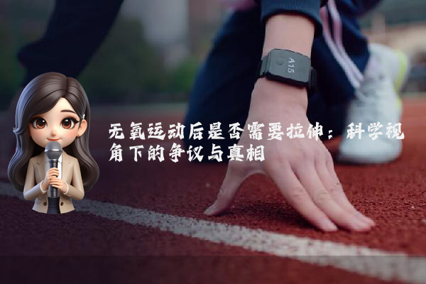 无氧运动后是否需要拉伸：科学视角下的争议与真相