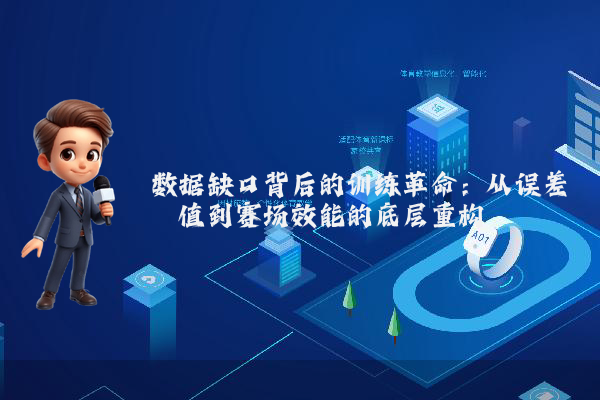 数据缺口背后的训练革命:从误差阈值到赛场效能的底层重构